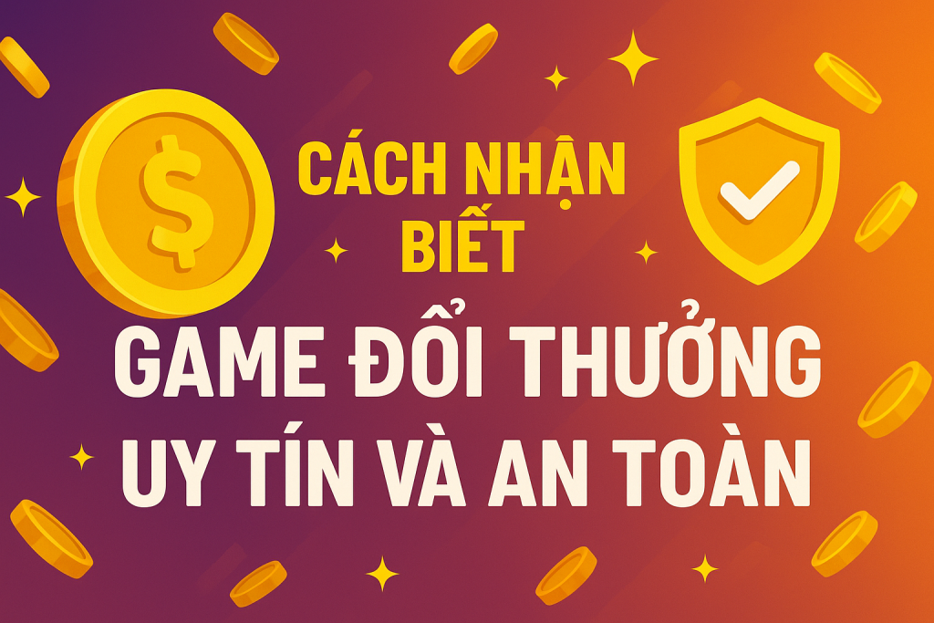 Cách Nhận Biết Game Đổi Thưởng Uy Tín Và An Toàn [Cập Nhật 2025]